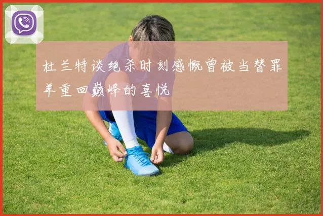 杜兰特谈绝杀时刻感慨曾被当替罪羊重回巅峰的喜悦