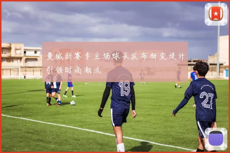 曼城新赛季主场球衣发布渐变设计引领时尚潮流