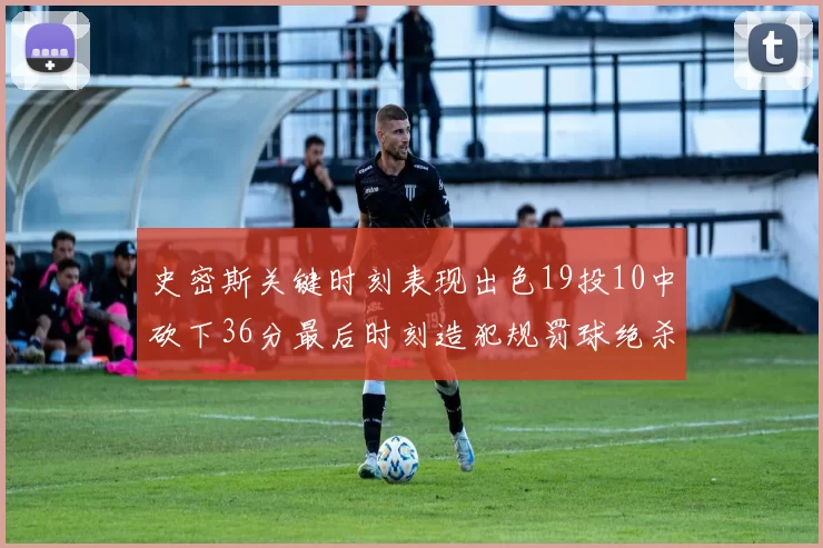 史密斯关键时刻表现出色19投10中砍下36分最后时刻造犯规罚球绝杀对手