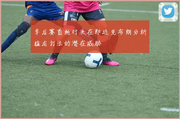 季后赛首轮对决在即迈克布朗分析猛龙打法的潜在威胁