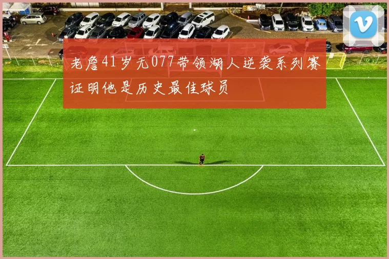 老詹41岁无077带领湖人逆袭系列赛证明他是历史最佳球员