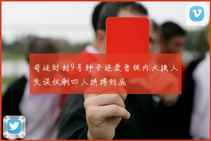 奇迹时刻9号种子逆袭晋级内大换人失误仅剩四人拼搏到底