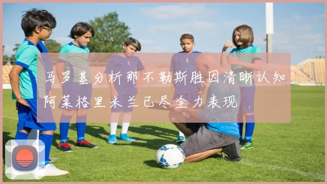 马罗基分析那不勒斯胜因清晰认知阿莱格里米兰已尽全力表现