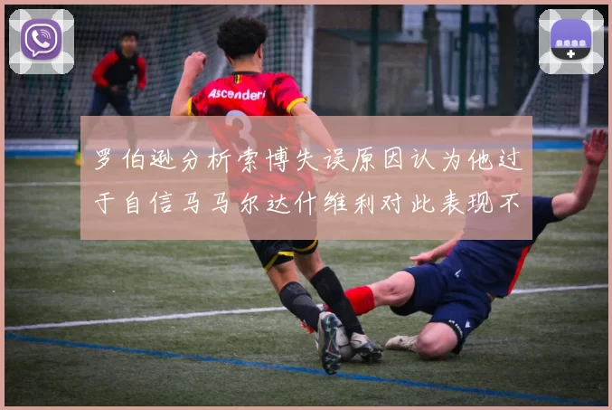 罗伯逊分析索博失误原因认为他过于自信马马尔达什维利对此表现不满
