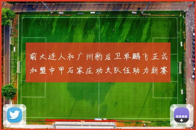 前大连人和广州豹后卫单鹏飞正式加盟中甲石家庄功夫队伍助力新赛季