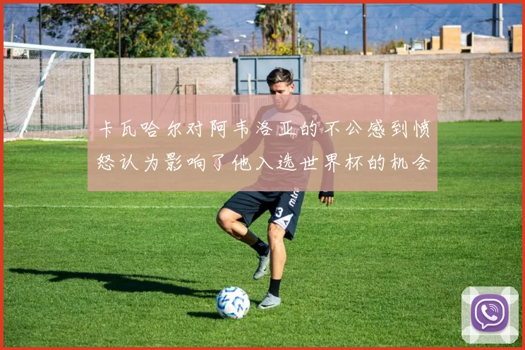 卡瓦哈尔对阿韦洛亚的不公感到愤怒认为影响了他入选世界杯的机会