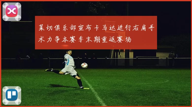 莱切俱乐部宣布卡马达进行右肩手术力争本赛季末期重返赛场